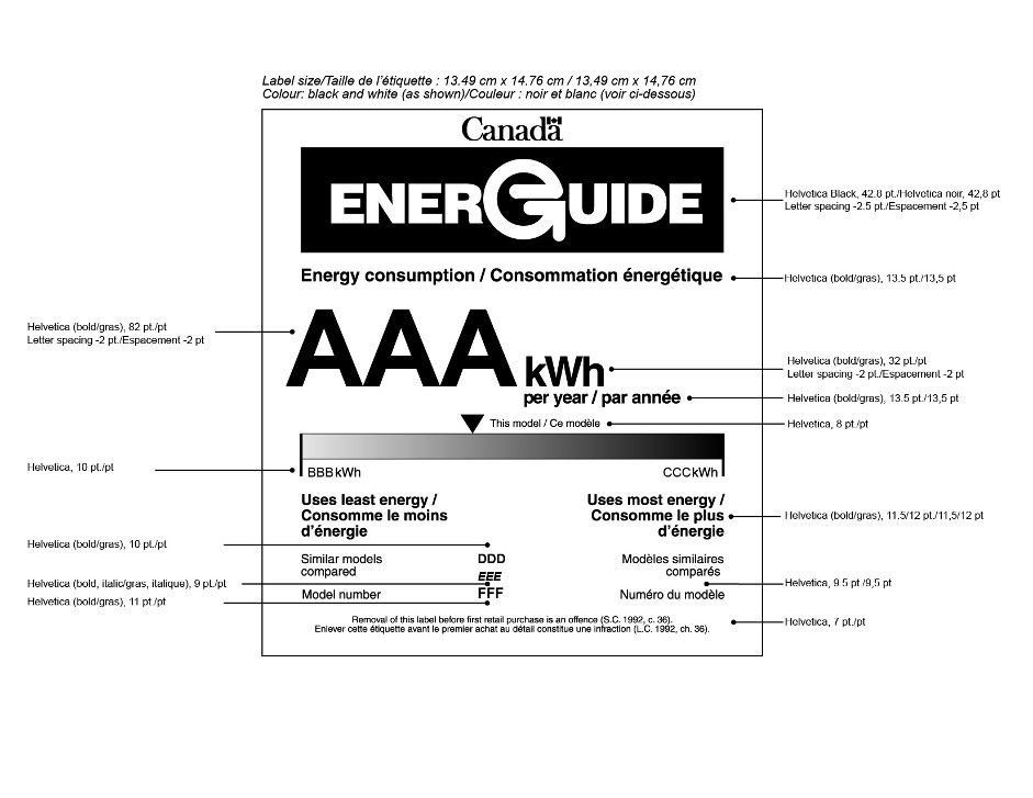 The graphic depicts the form of the bilingual EnerGuide label for a household appliance and provides the external dimensions of the label and the font types and sizes. The exterior dimensions of the label are 13.49 cm by 14.76 cm. The colour of the label is black and white. The font and size requirements of the elements of the graphic, from top to bottom, are as follows: The EnerGuide logo is in 42.8 pt. Helvetica Black, with -2.5 pt. letter spacing. The heading “Energy consumption” is in 13.5 pt. Helvetica bold. The “AAA” portion of the value “AAA kWh” is in 82 pt. Helvetica bold, with -2 pt. letter spacing. The “kWh” portion of the value “AAA kWh” is in 32 pt. Helvetica bold, with -2 pt. letter spacing. The words “per year” are in 13.5 pt. Helvetica bold. The words “This model”, which appear next to the energy consumption indicator, are in 8 pt. Helvetica. The values “BBB kWh” and “CCC kWh” are in 10 pt. Helvetica. The headings “Uses least energy” and “Uses most energy” are in 11.5/12 pt. Helvetica. The headings “Similar models compared” and “Model number” are in 9.5 pt. Helvetica. The value “DDD” is in 10 pt. Helvetica bold. The value “EEE” is in 9 pt. Helvetica bold italic. The value “FFF” is in 11 pt. Helvetica bold. The offence reminder statement is in 7 pt. Helvetica.